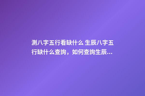 測八字五行看缺什么 生辰八字五行缺什么查詢，如何查詢生辰八字五行缺什么？
